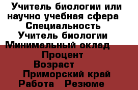 Учитель биологии или научно-учебная сфера › Специальность ­ Учитель биологии › Минимальный оклад ­ 15 000 › Процент ­ 100 › Возраст ­ 21 - Приморский край Работа » Резюме   